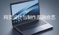 网页设计与制作是融合艺术与技术的创造性过程